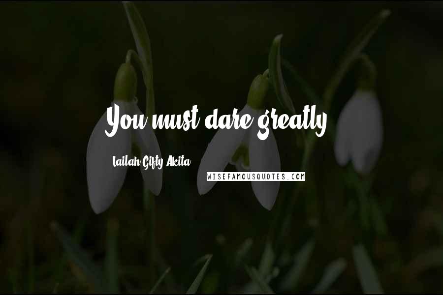 Lailah Gifty Akita Quotes: You must dare greatly.