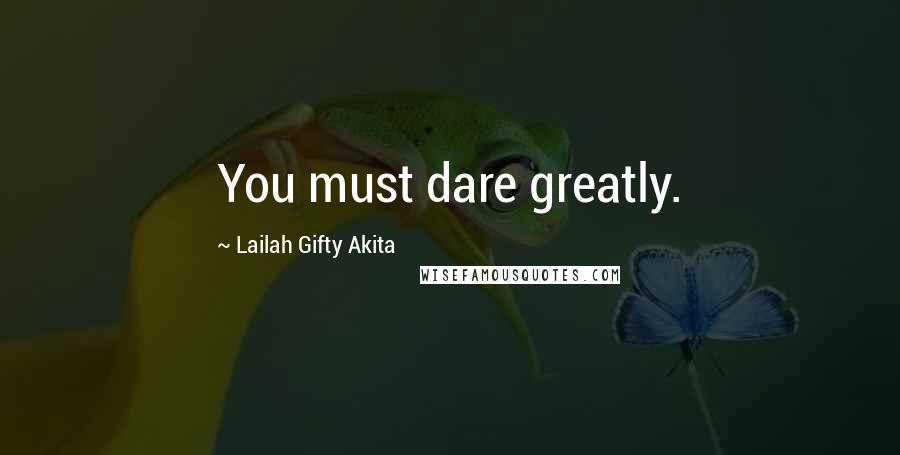 Lailah Gifty Akita Quotes: You must dare greatly.