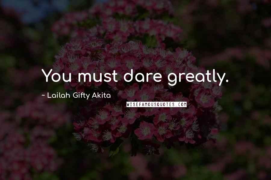 Lailah Gifty Akita Quotes: You must dare greatly.