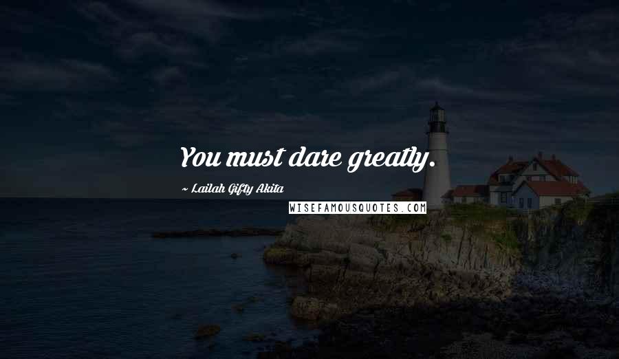 Lailah Gifty Akita Quotes: You must dare greatly.