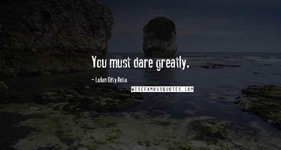 Lailah Gifty Akita Quotes: You must dare greatly.