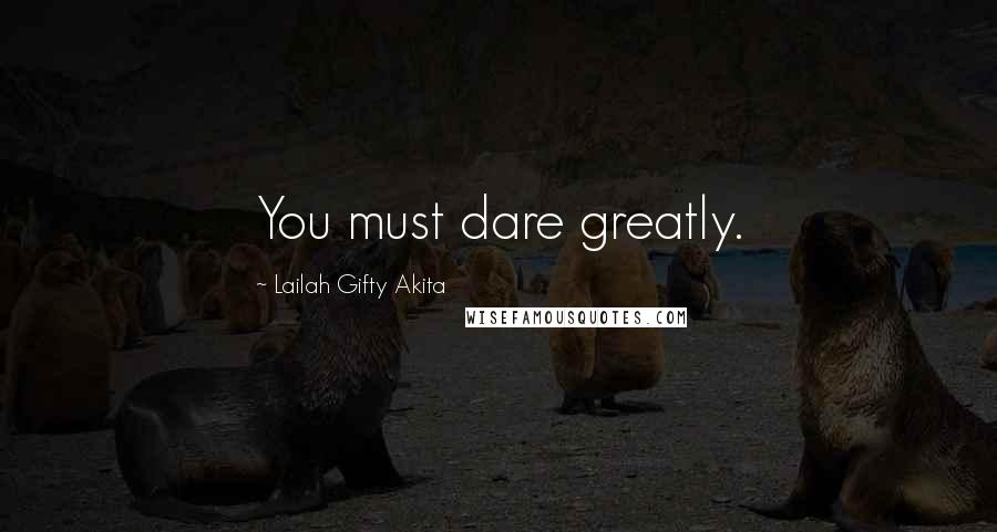 Lailah Gifty Akita Quotes: You must dare greatly.