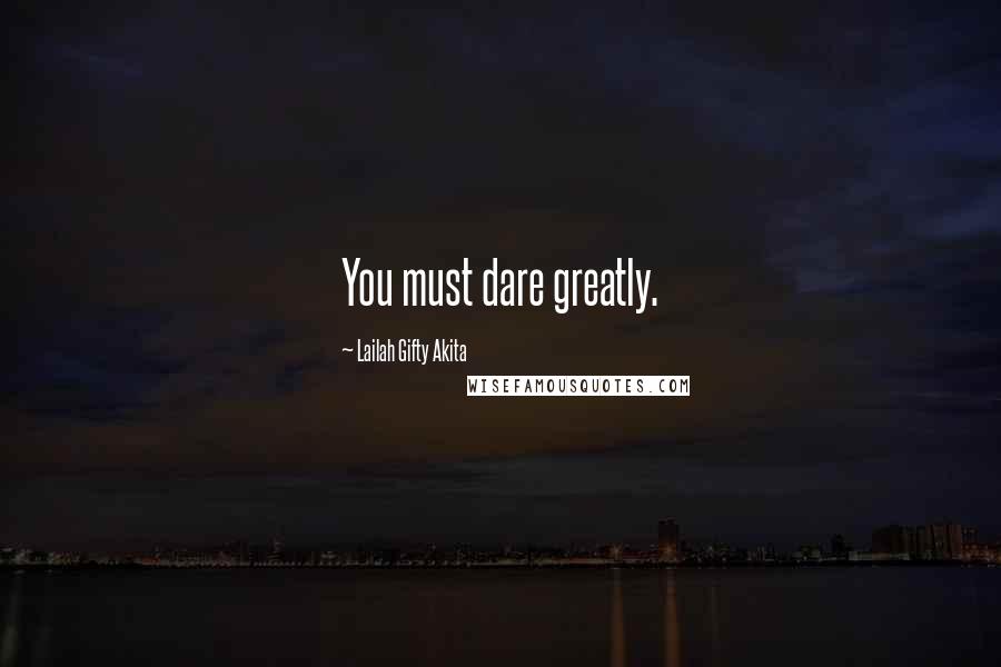 Lailah Gifty Akita Quotes: You must dare greatly.