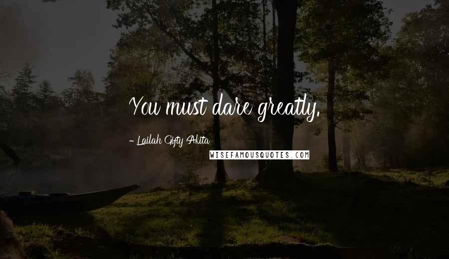 Lailah Gifty Akita Quotes: You must dare greatly.