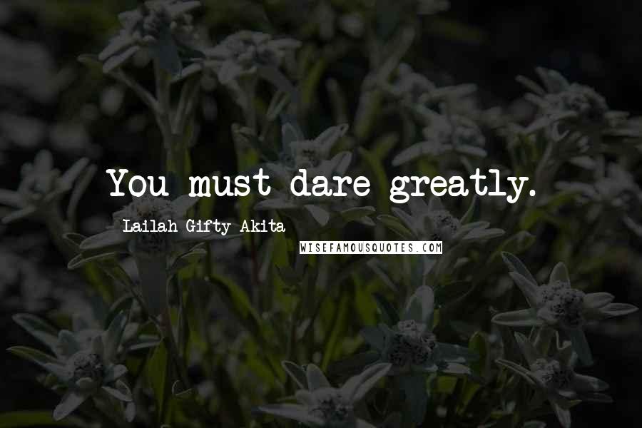 Lailah Gifty Akita Quotes: You must dare greatly.