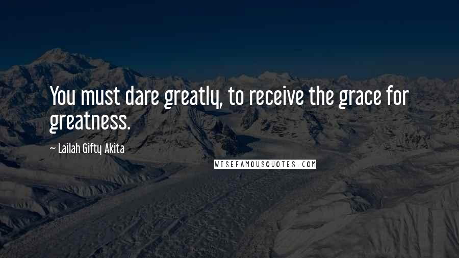 Lailah Gifty Akita Quotes: You must dare greatly, to receive the grace for greatness.