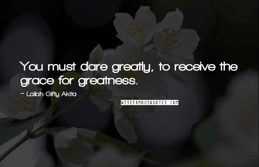 Lailah Gifty Akita Quotes: You must dare greatly, to receive the grace for greatness.