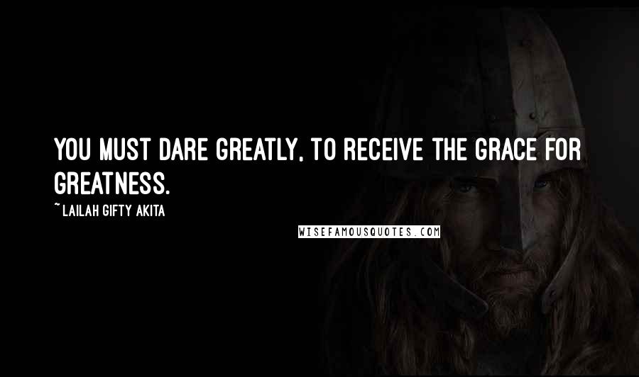 Lailah Gifty Akita Quotes: You must dare greatly, to receive the grace for greatness.