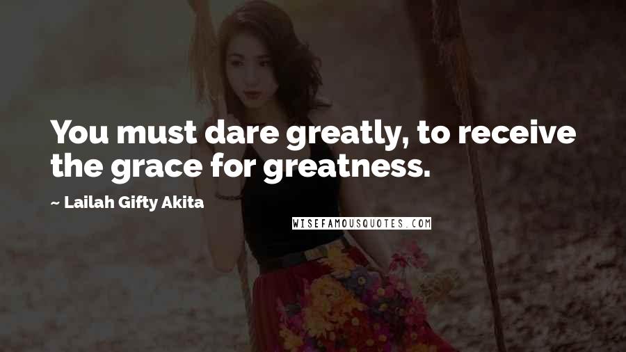 Lailah Gifty Akita Quotes: You must dare greatly, to receive the grace for greatness.