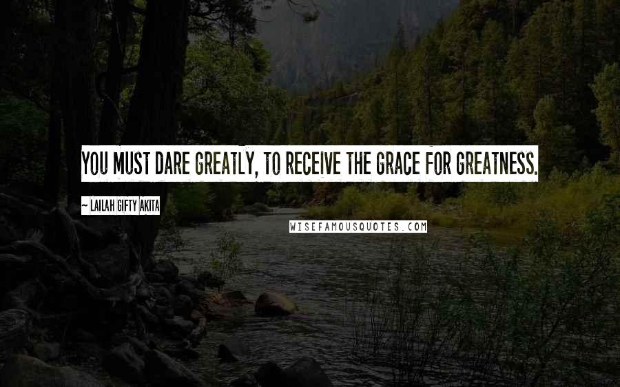 Lailah Gifty Akita Quotes: You must dare greatly, to receive the grace for greatness.