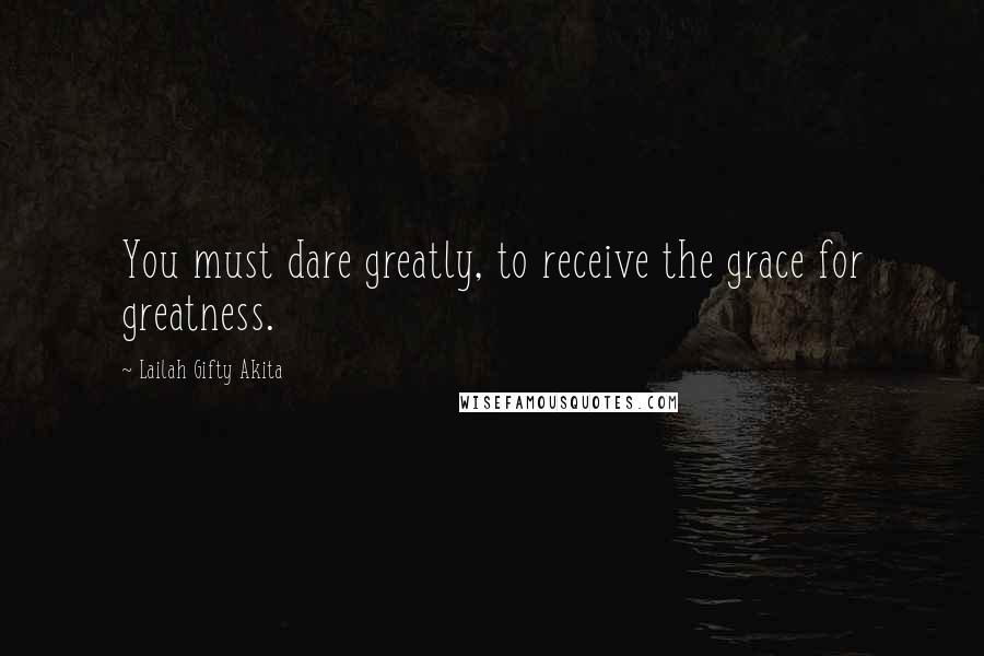 Lailah Gifty Akita Quotes: You must dare greatly, to receive the grace for greatness.