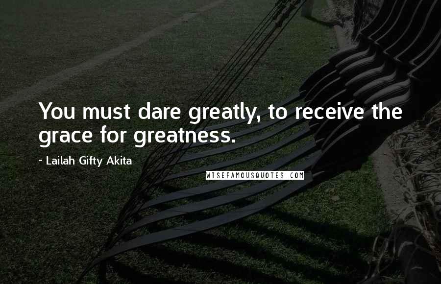 Lailah Gifty Akita Quotes: You must dare greatly, to receive the grace for greatness.