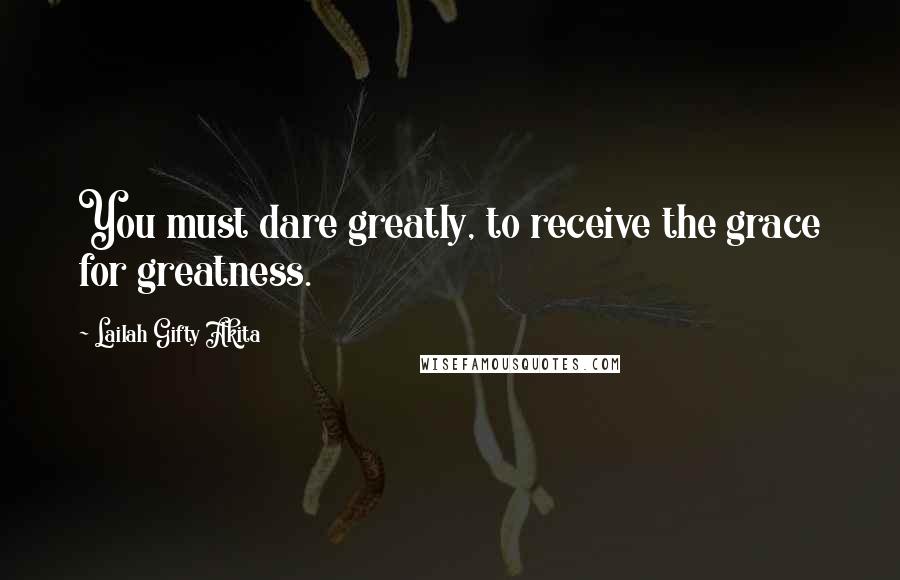 Lailah Gifty Akita Quotes: You must dare greatly, to receive the grace for greatness.