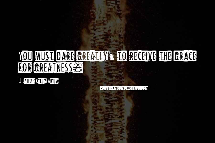 Lailah Gifty Akita Quotes: You must dare greatly, to receive the grace for greatness.