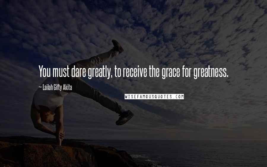 Lailah Gifty Akita Quotes: You must dare greatly, to receive the grace for greatness.