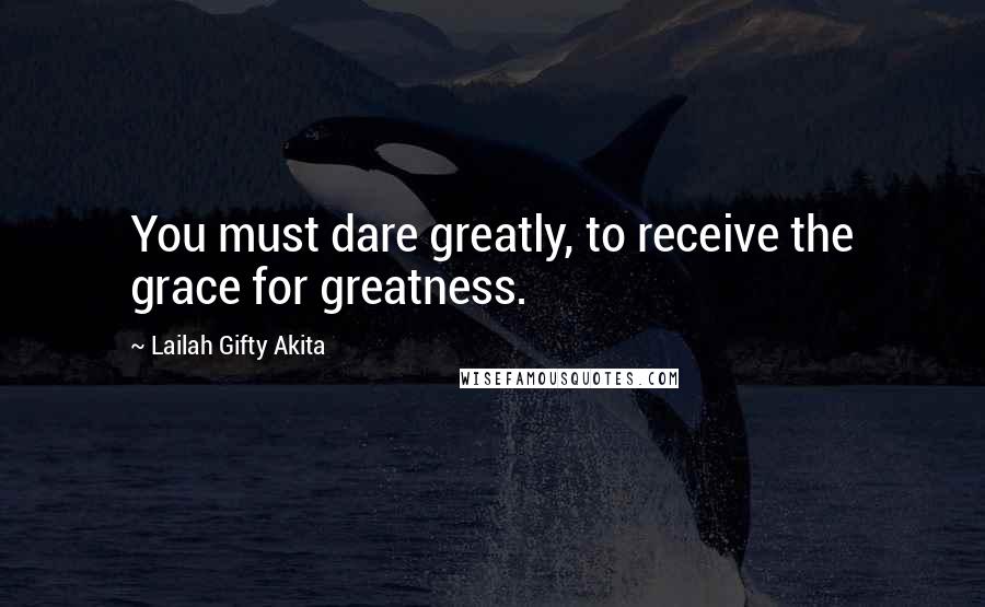 Lailah Gifty Akita Quotes: You must dare greatly, to receive the grace for greatness.