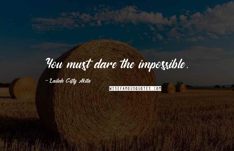 Lailah Gifty Akita Quotes: You must dare the impossible.