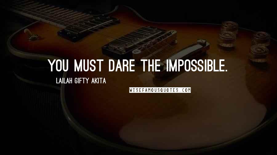 Lailah Gifty Akita Quotes: You must dare the impossible.