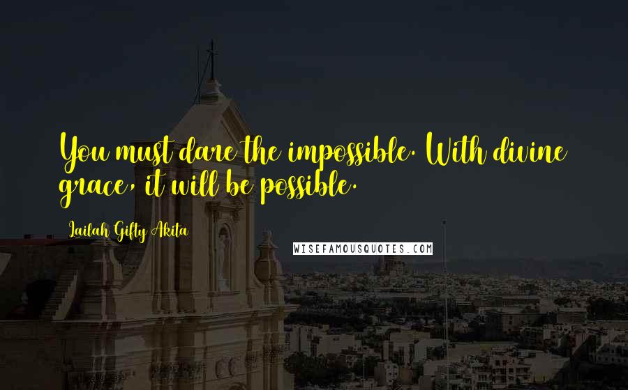 Lailah Gifty Akita Quotes: You must dare the impossible. With divine grace, it will be possible.