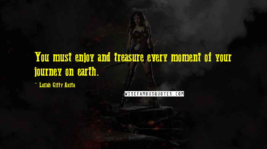 Lailah Gifty Akita Quotes: You must enjoy and treasure every moment of your journey on earth.
