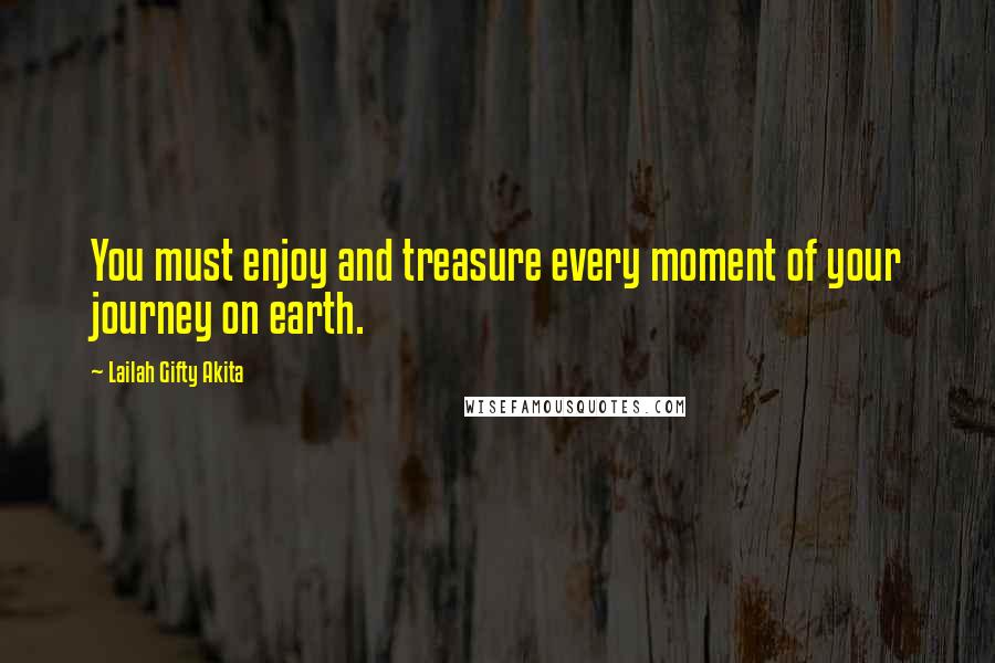 Lailah Gifty Akita Quotes: You must enjoy and treasure every moment of your journey on earth.