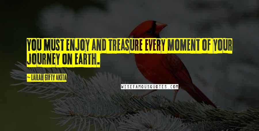 Lailah Gifty Akita Quotes: You must enjoy and treasure every moment of your journey on earth.