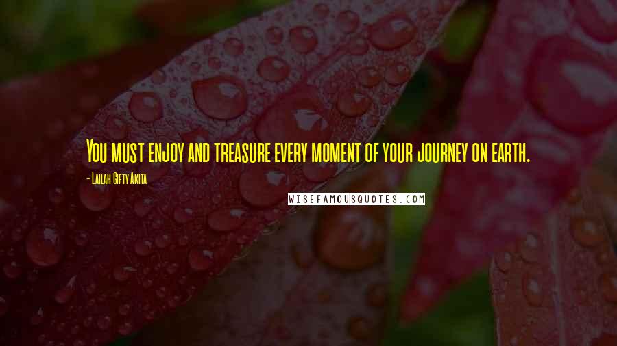 Lailah Gifty Akita Quotes: You must enjoy and treasure every moment of your journey on earth.