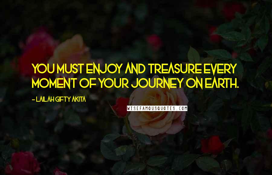 Lailah Gifty Akita Quotes: You must enjoy and treasure every moment of your journey on earth.