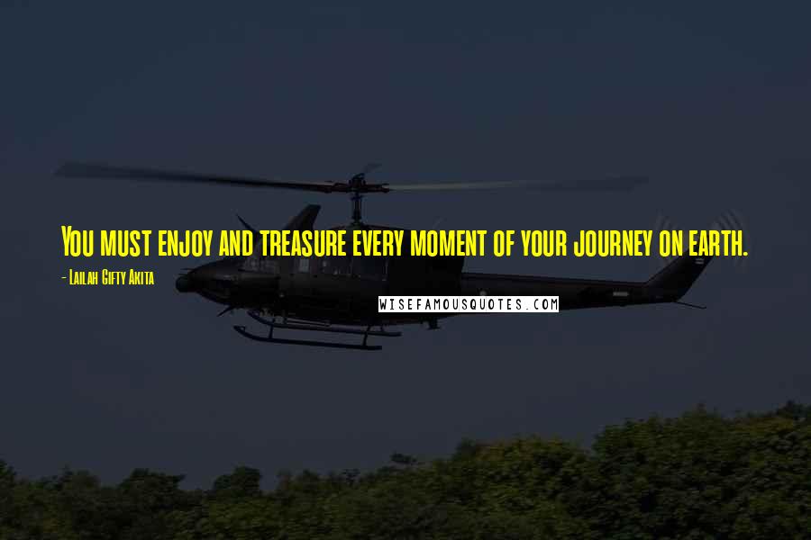 Lailah Gifty Akita Quotes: You must enjoy and treasure every moment of your journey on earth.