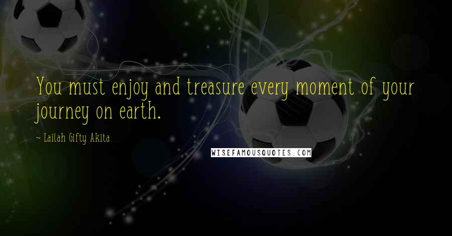 Lailah Gifty Akita Quotes: You must enjoy and treasure every moment of your journey on earth.