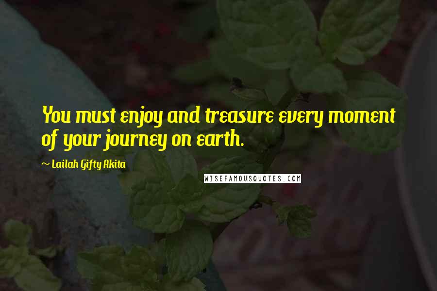 Lailah Gifty Akita Quotes: You must enjoy and treasure every moment of your journey on earth.