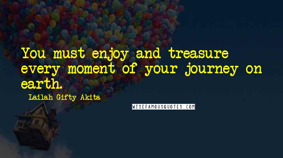 Lailah Gifty Akita Quotes: You must enjoy and treasure every moment of your journey on earth.