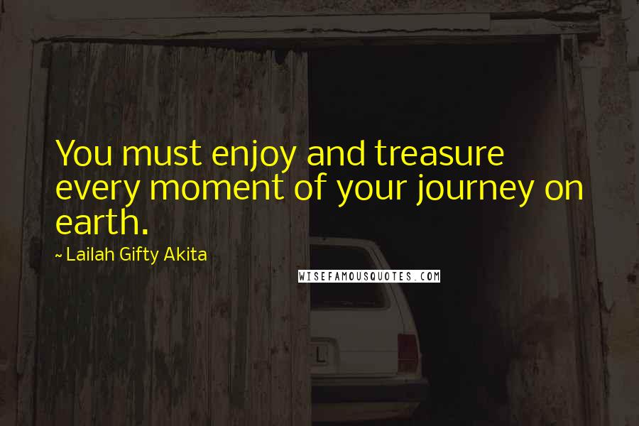 Lailah Gifty Akita Quotes: You must enjoy and treasure every moment of your journey on earth.