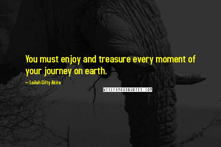 Lailah Gifty Akita Quotes: You must enjoy and treasure every moment of your journey on earth.