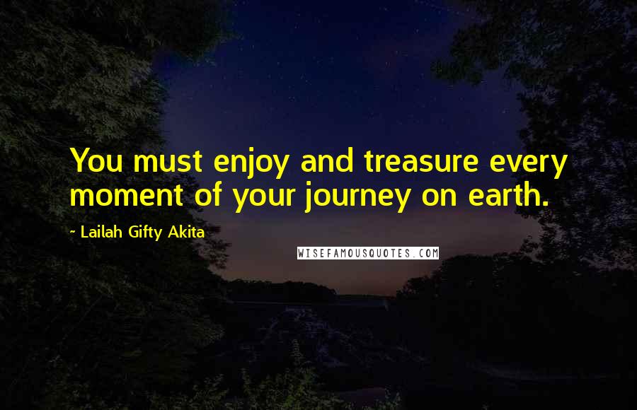 Lailah Gifty Akita Quotes: You must enjoy and treasure every moment of your journey on earth.