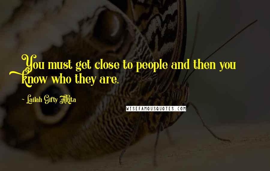 Lailah Gifty Akita Quotes: You must get close to people and then you know who they are.