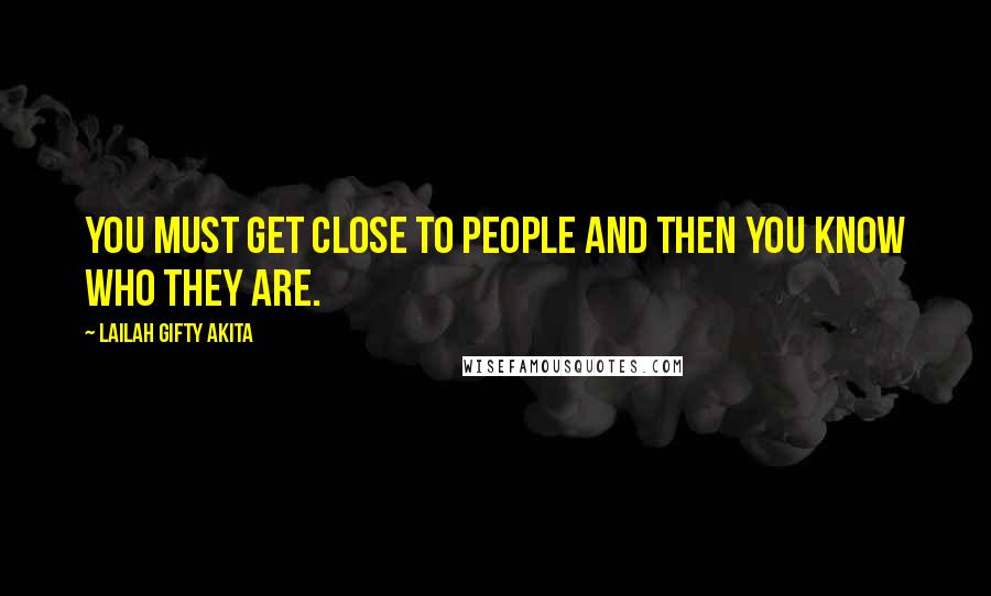 Lailah Gifty Akita Quotes: You must get close to people and then you know who they are.
