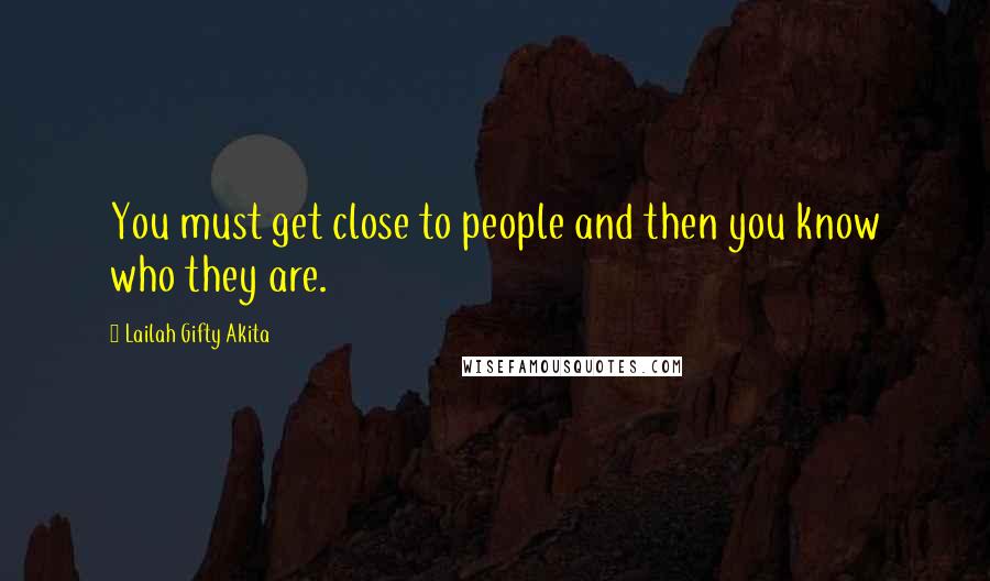 Lailah Gifty Akita Quotes: You must get close to people and then you know who they are.