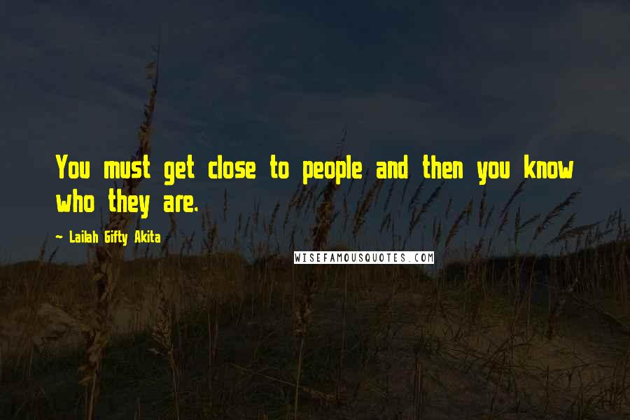 Lailah Gifty Akita Quotes: You must get close to people and then you know who they are.