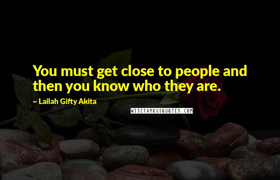 Lailah Gifty Akita Quotes: You must get close to people and then you know who they are.