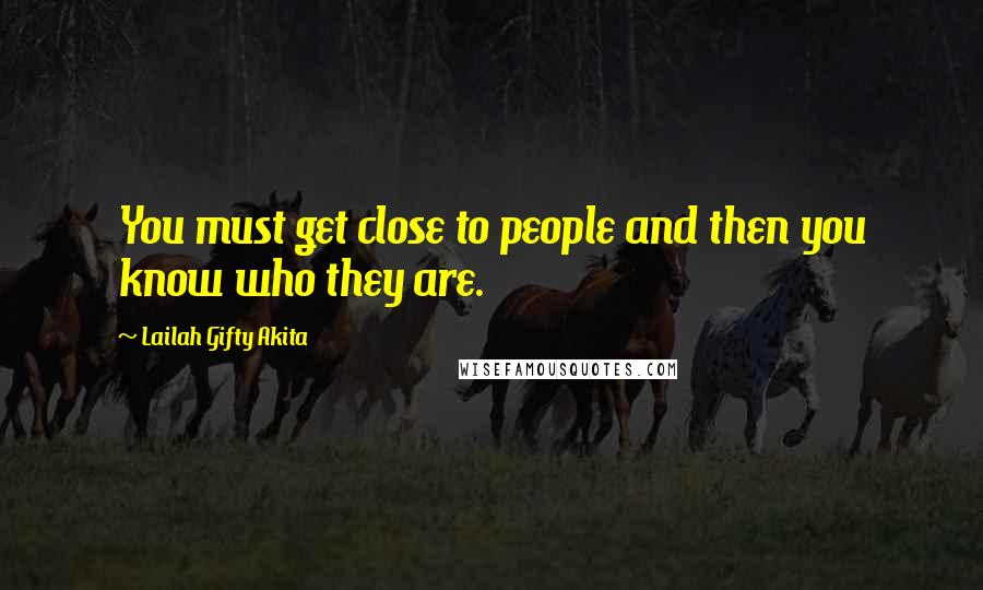 Lailah Gifty Akita Quotes: You must get close to people and then you know who they are.