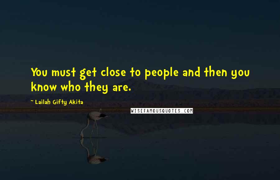Lailah Gifty Akita Quotes: You must get close to people and then you know who they are.