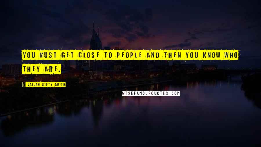 Lailah Gifty Akita Quotes: You must get close to people and then you know who they are.
