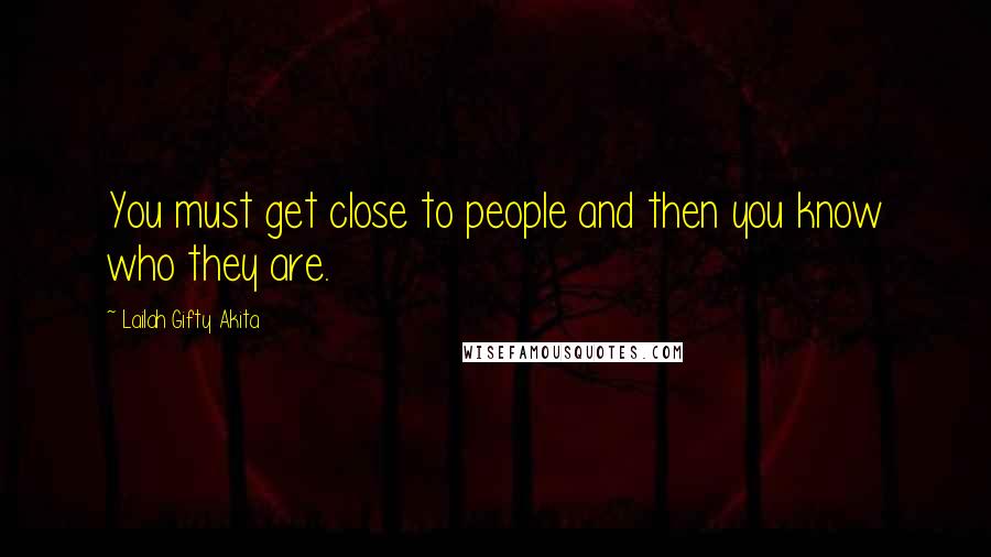 Lailah Gifty Akita Quotes: You must get close to people and then you know who they are.