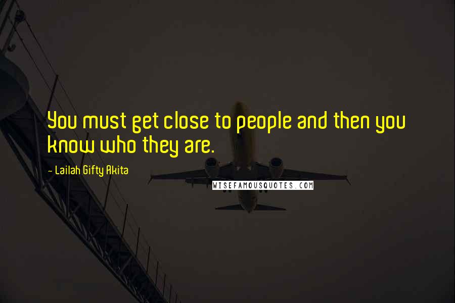 Lailah Gifty Akita Quotes: You must get close to people and then you know who they are.