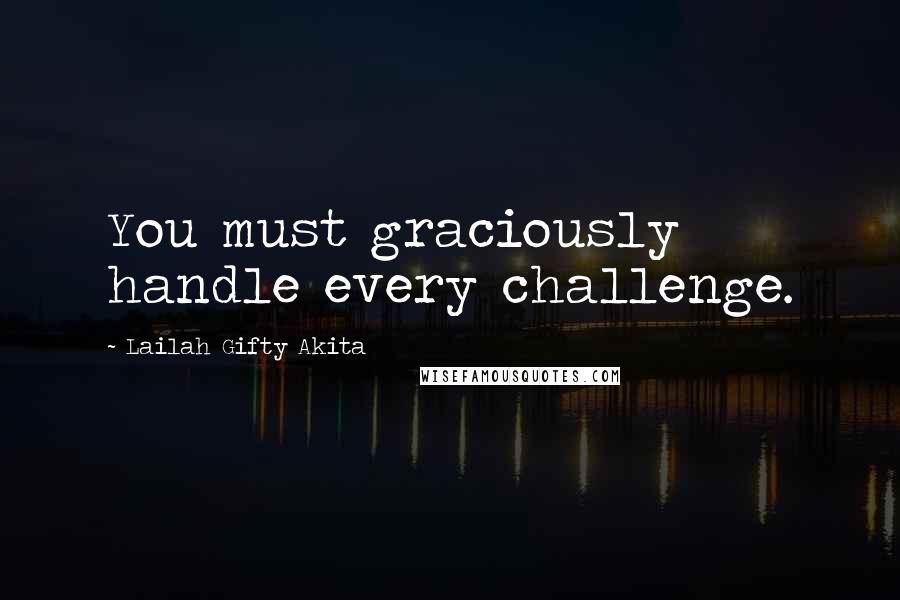 Lailah Gifty Akita Quotes: You must graciously handle every challenge.