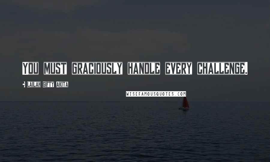 Lailah Gifty Akita Quotes: You must graciously handle every challenge.