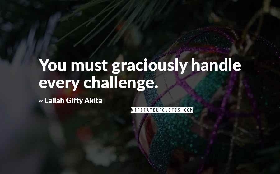 Lailah Gifty Akita Quotes: You must graciously handle every challenge.