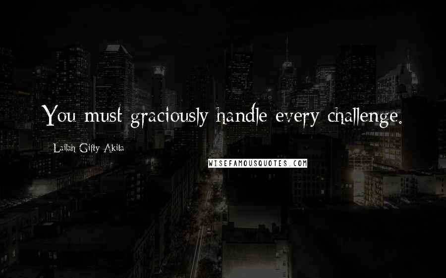 Lailah Gifty Akita Quotes: You must graciously handle every challenge.