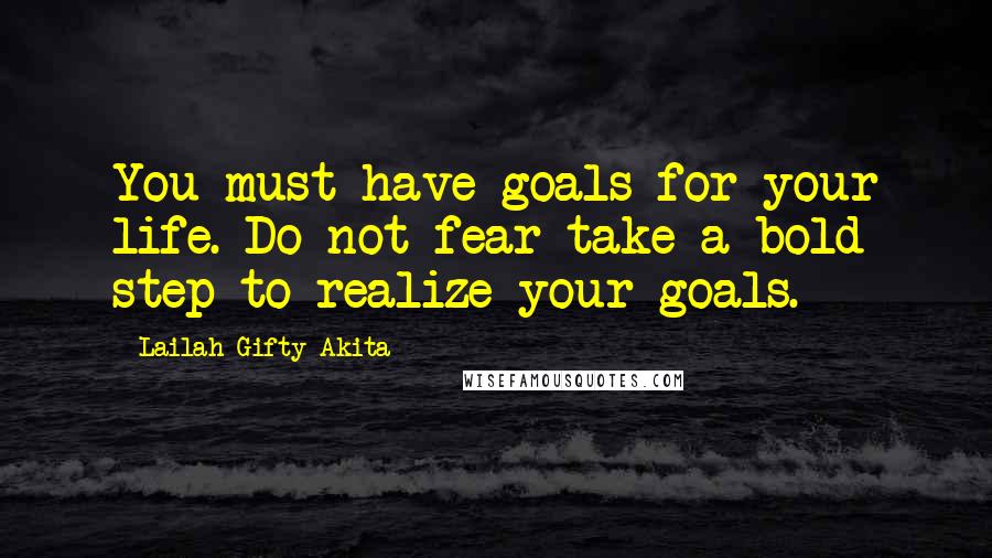 Lailah Gifty Akita Quotes: You must have goals for your life. Do not fear take a bold step to realize your goals.